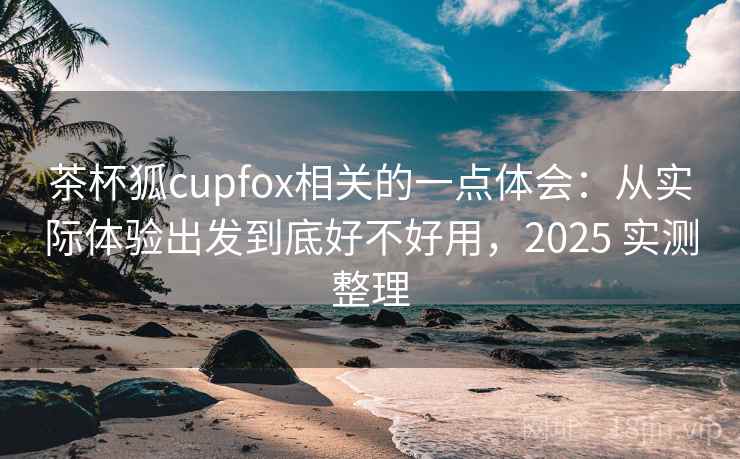 茶杯狐cupfox相关的一点体会:从实际体验出发到底好不好用,2025 实测整理 第2张 茶杯狐cupfox相关的一点体会:从实际体验出发到底好不好用,2025 实测整理 第2张
