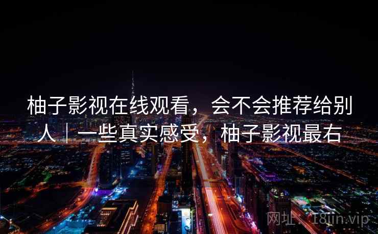 柚子影视在线观看，会不会推荐给别人｜一些真实感受，柚子影视最右