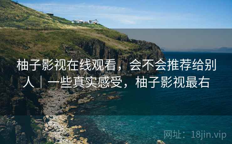 柚子影视在线观看,会不会推荐给别人|一些真实感受,柚子影视最右 第2张 柚子影视在线观看,会不会推荐给别人|一些真实感受,柚子影视最右 第2张